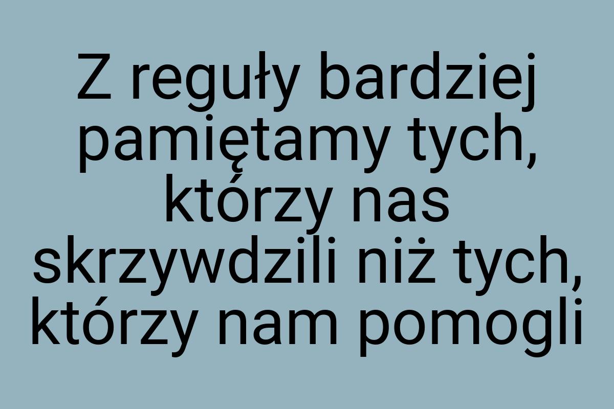 Z reguły bardziej pamiętamy tych, którzy nas skrzywdzili