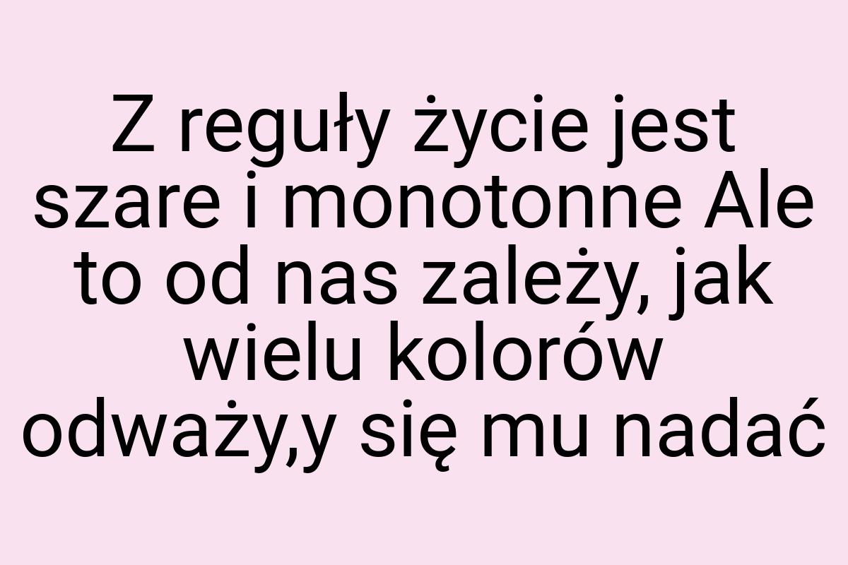 Z reguły życie jest szare i monotonne Ale to od nas zależy