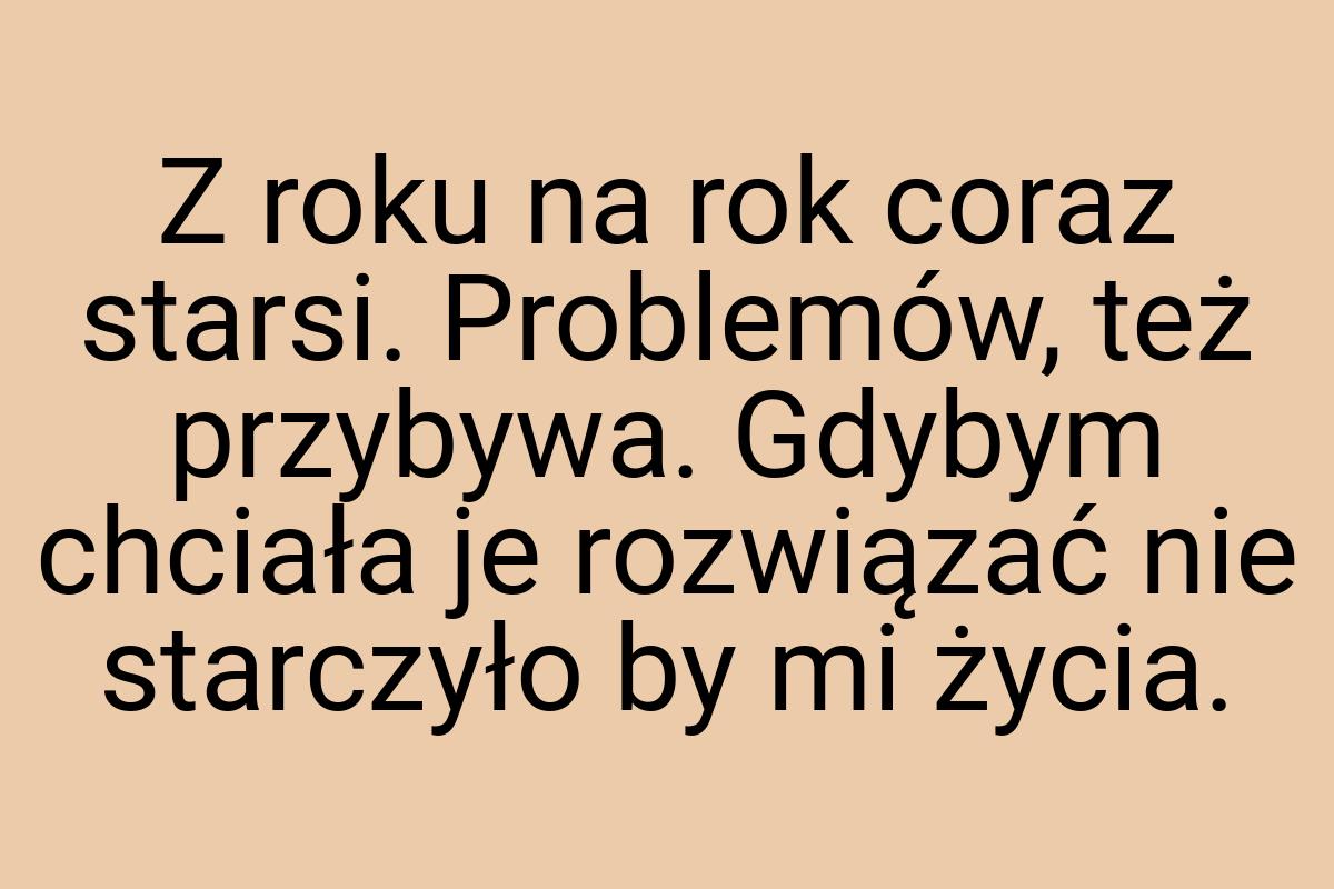 Z roku na rok coraz starsi. Problemów, też przybywa. Gdybym