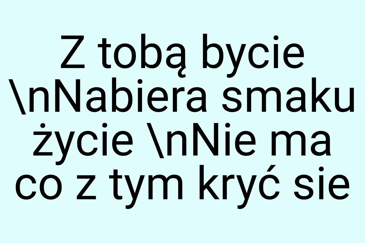 Z tobą bycie \nNabiera smaku życie \nNie ma co z tym kryć