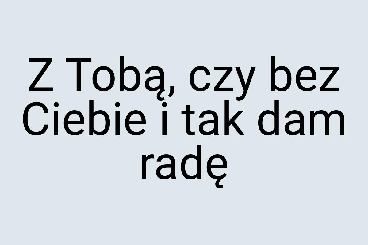 Z Tobą, czy bez Ciebie i tak dam radę