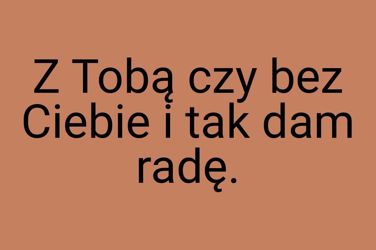 Z Tobą czy bez Ciebie i tak dam radę