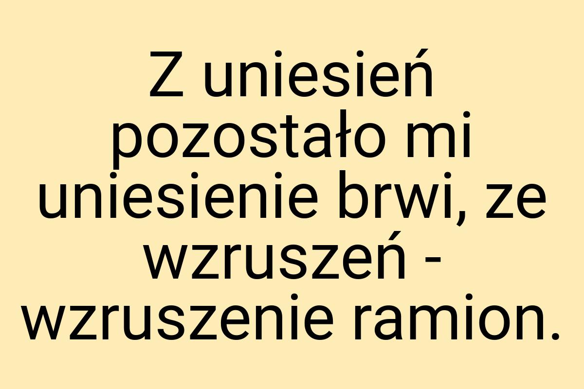 Z uniesień pozostało mi uniesienie brwi, ze wzruszeń