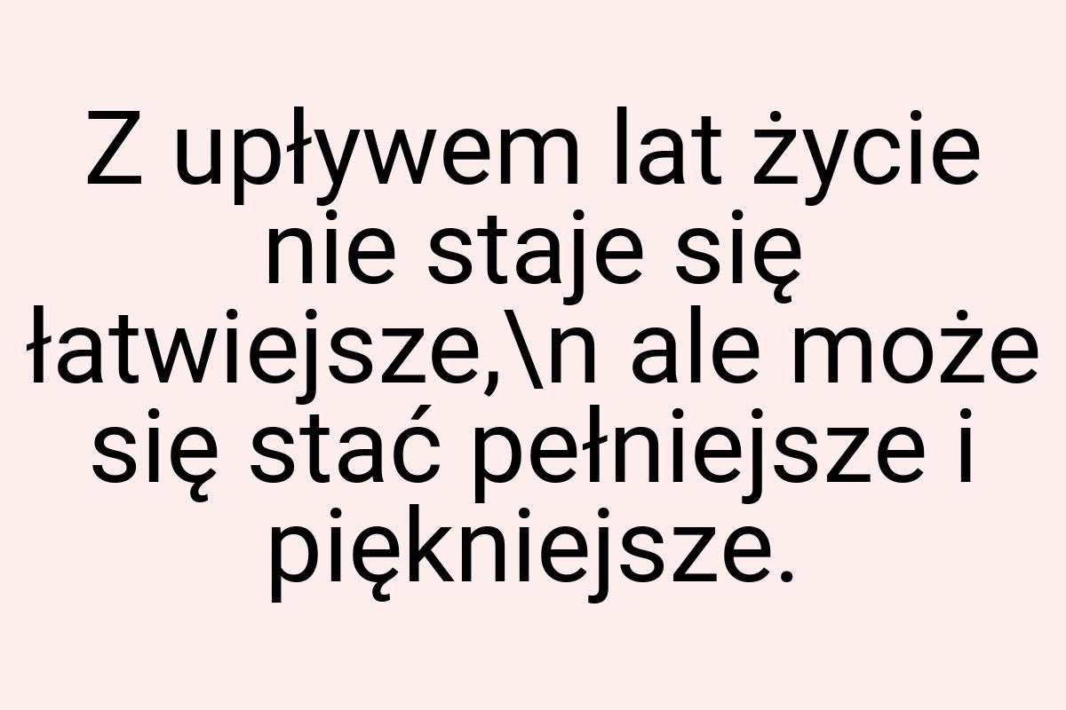 Z upływem lat życie nie staje się łatwiejsze,\n ale może