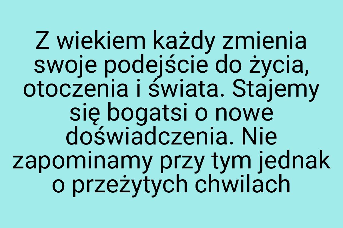 Z wiekiem każdy zmienia swoje podejście do życia, otoczenia