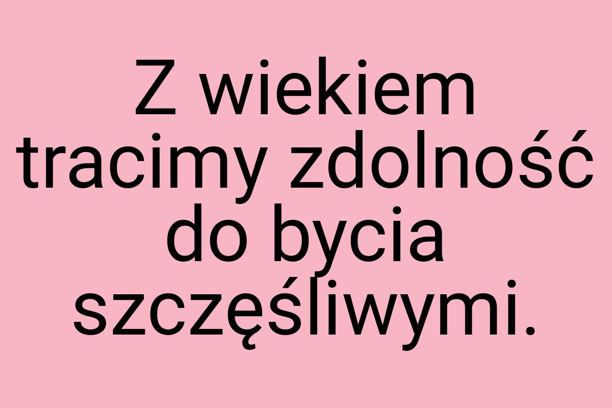 Z wiekiem tracimy zdolność do bycia szczęśliwymi