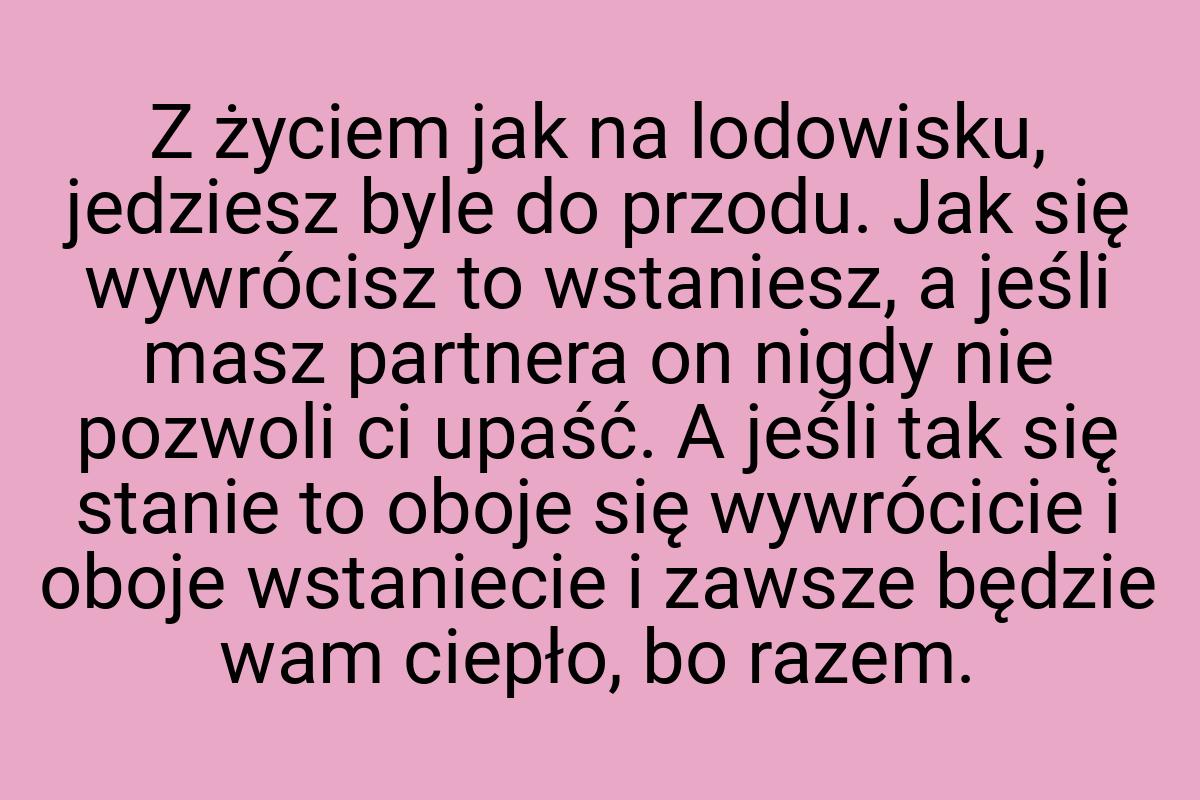 Z życiem jak na lodowisku, jedziesz byle do przodu. Jak się