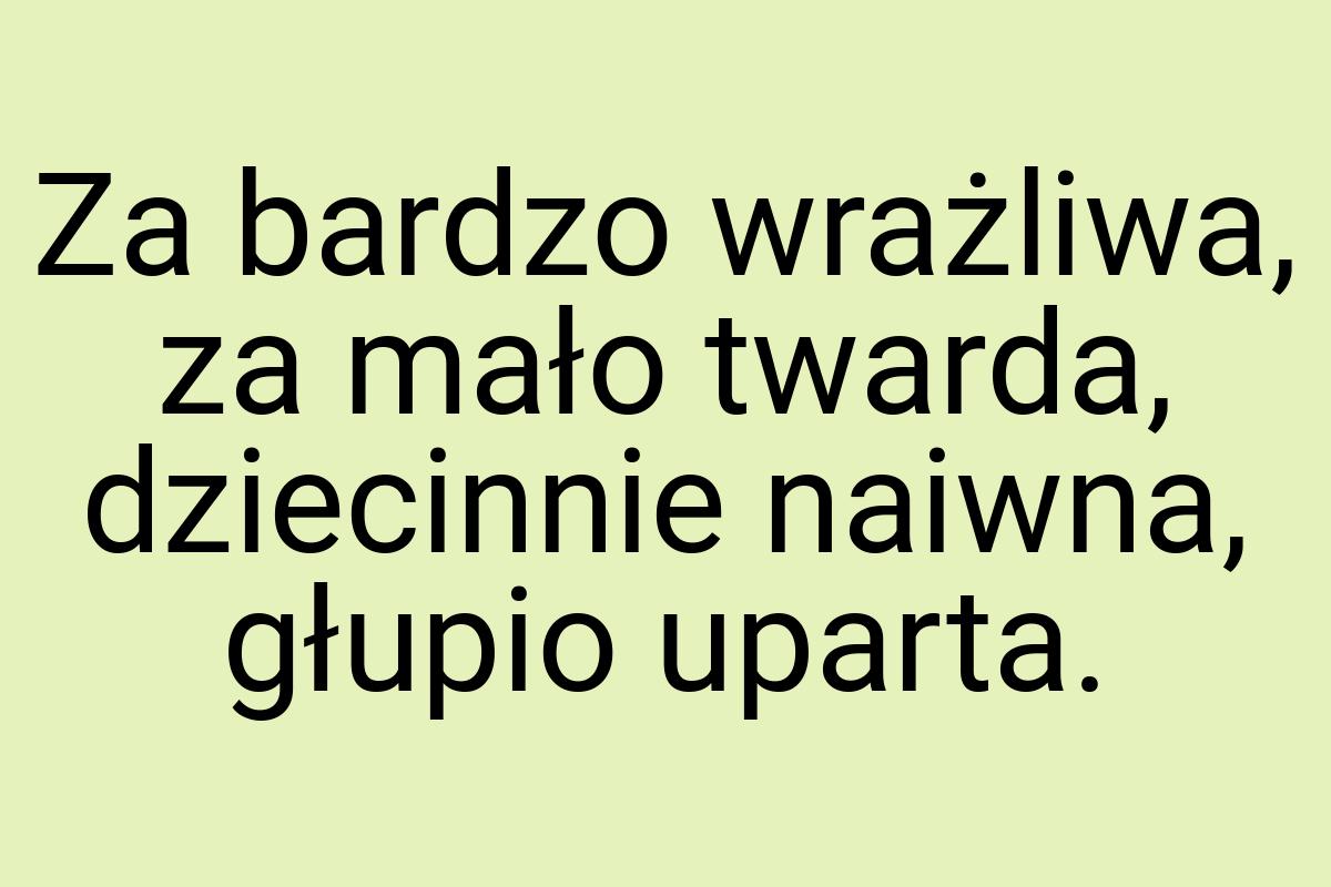 Za bardzo wrażliwa, za mało twarda, dziecinnie naiwna