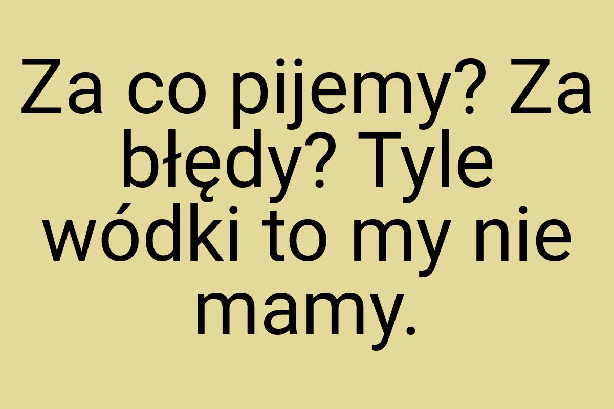 Za co pijemy? Za błędy? Tyle wódki to my nie mamy