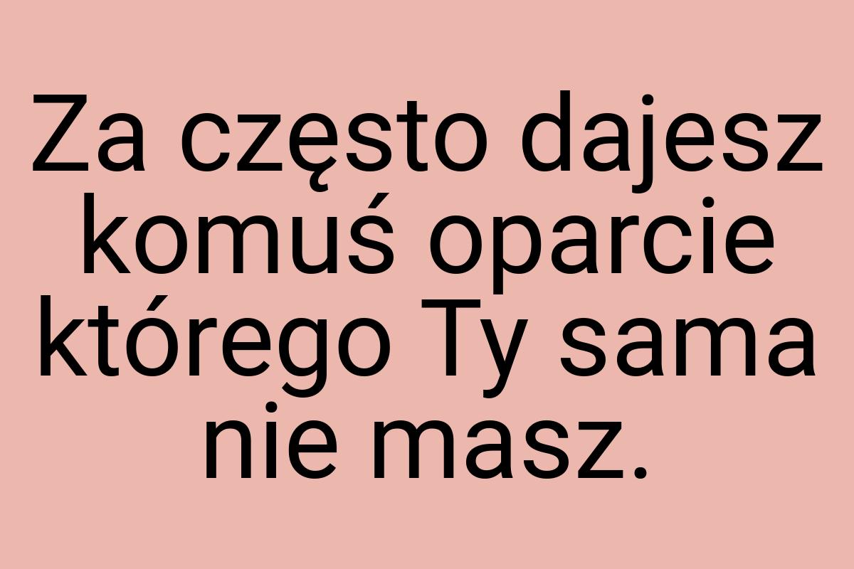 Za często dajesz komuś oparcie którego Ty sama nie masz