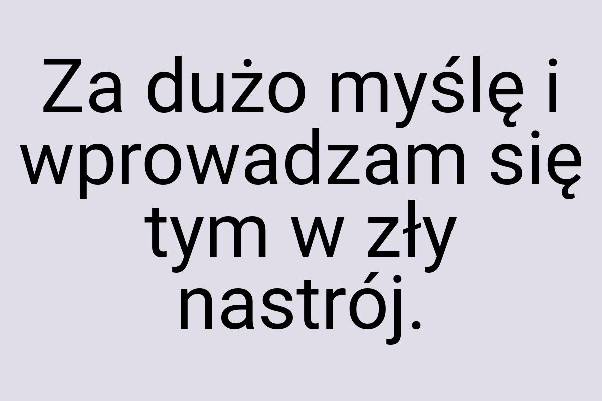 Za dużo myślę i wprowadzam się tym w zły nastrój