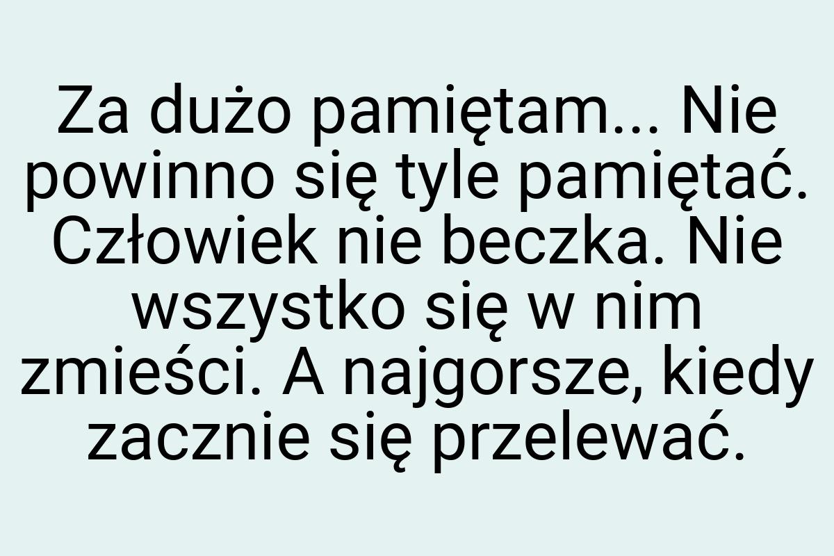 Za dużo pamiętam... Nie powinno się tyle pamiętać. Człowiek