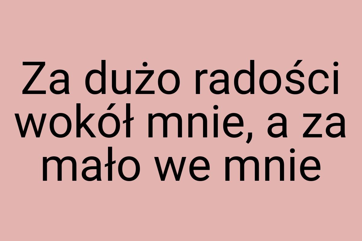 Za dużo radości wokół mnie, a za mało we mnie