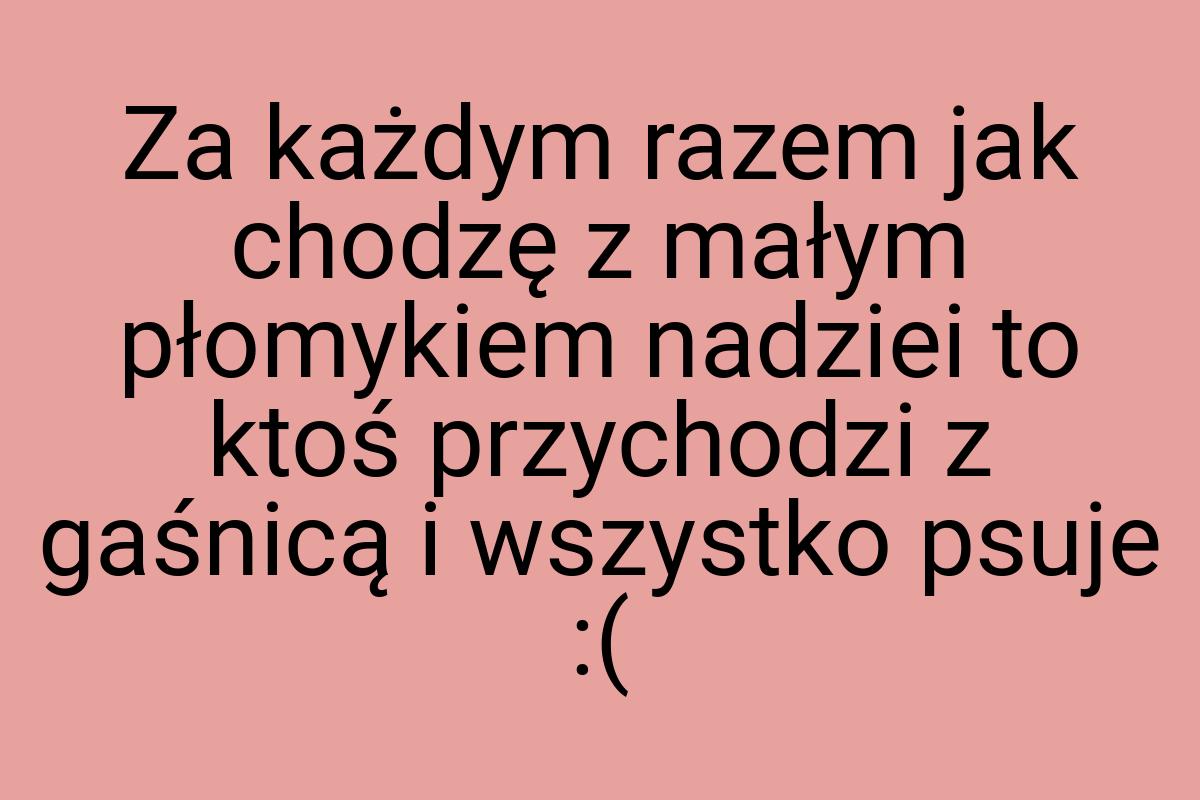 Za każdym razem jak chodzę z małym płomykiem nadziei to