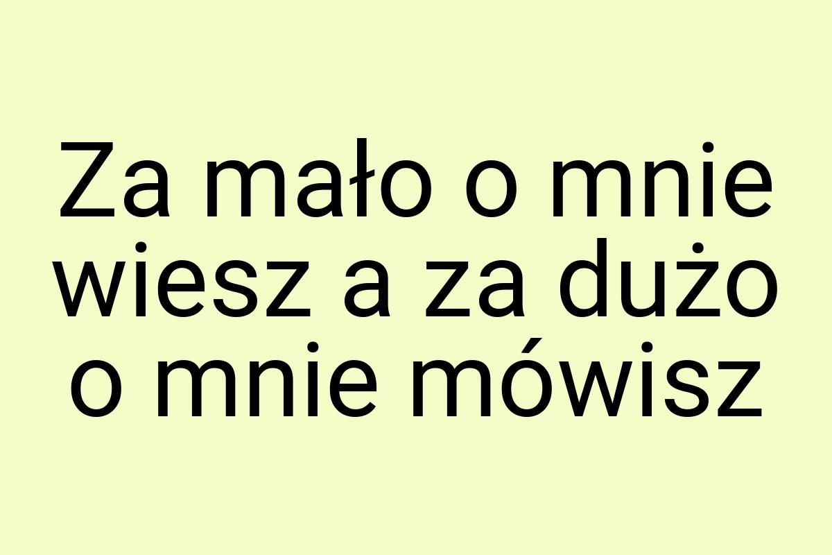 Za mało o mnie wiesz a za dużo o mnie mówisz