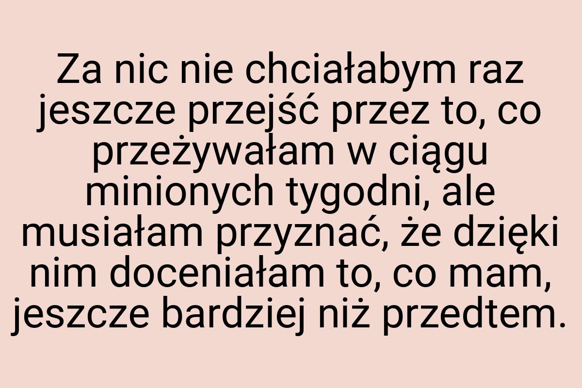 Za nic nie chciałabym raz jeszcze przejść przez to, co