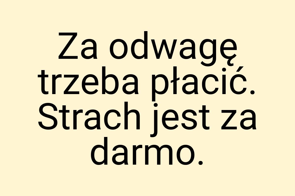 Za odwagę trzeba płacić. Strach jest za darmo