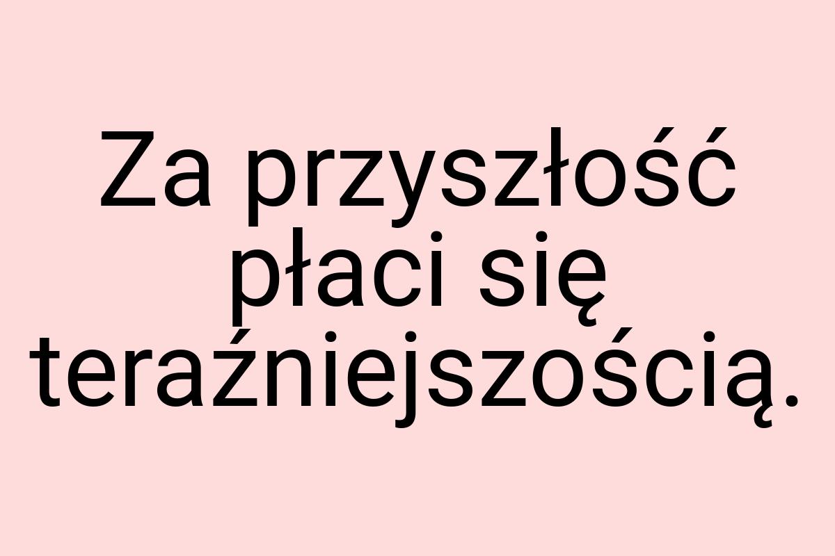 Za przyszłość płaci się teraźniejszością