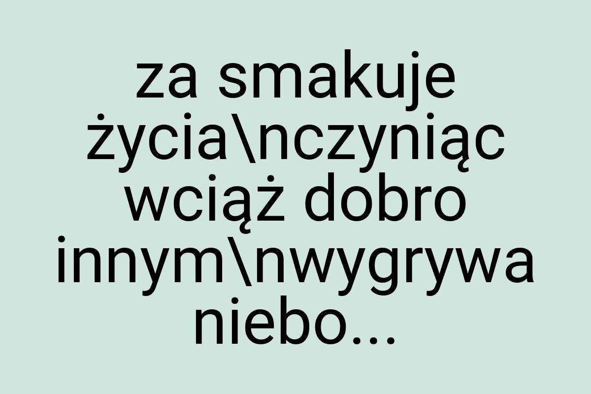 Za smakuje życia\nczyniąc wciąż dobro innym\nwygrywa