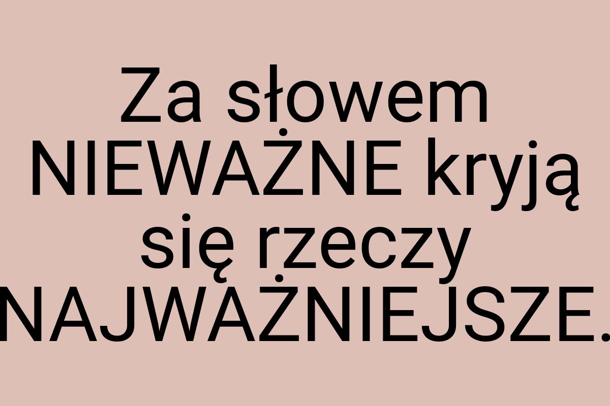 Za słowem NIEWAŻNE kryją się rzeczy NAJWAŻNIEJSZE