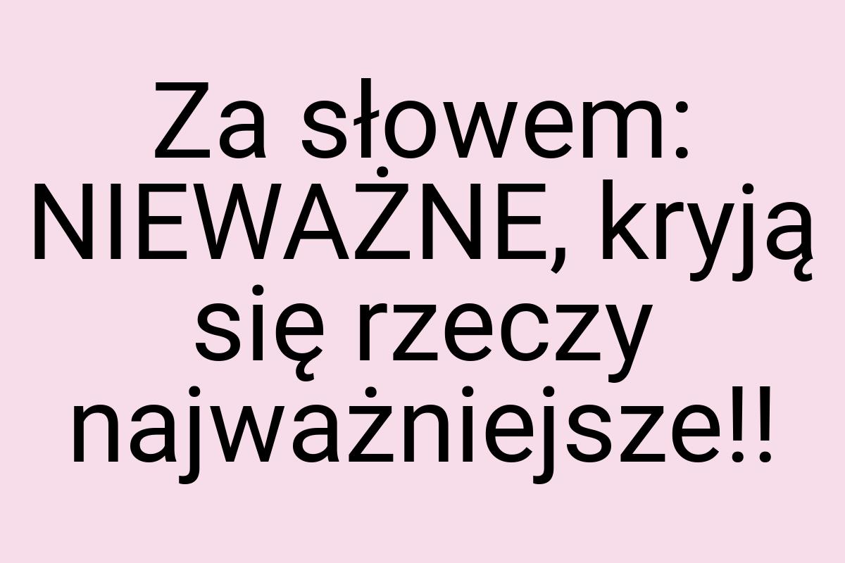 Za słowem: NIEWAŻNE, kryją się rzeczy najważniejsze