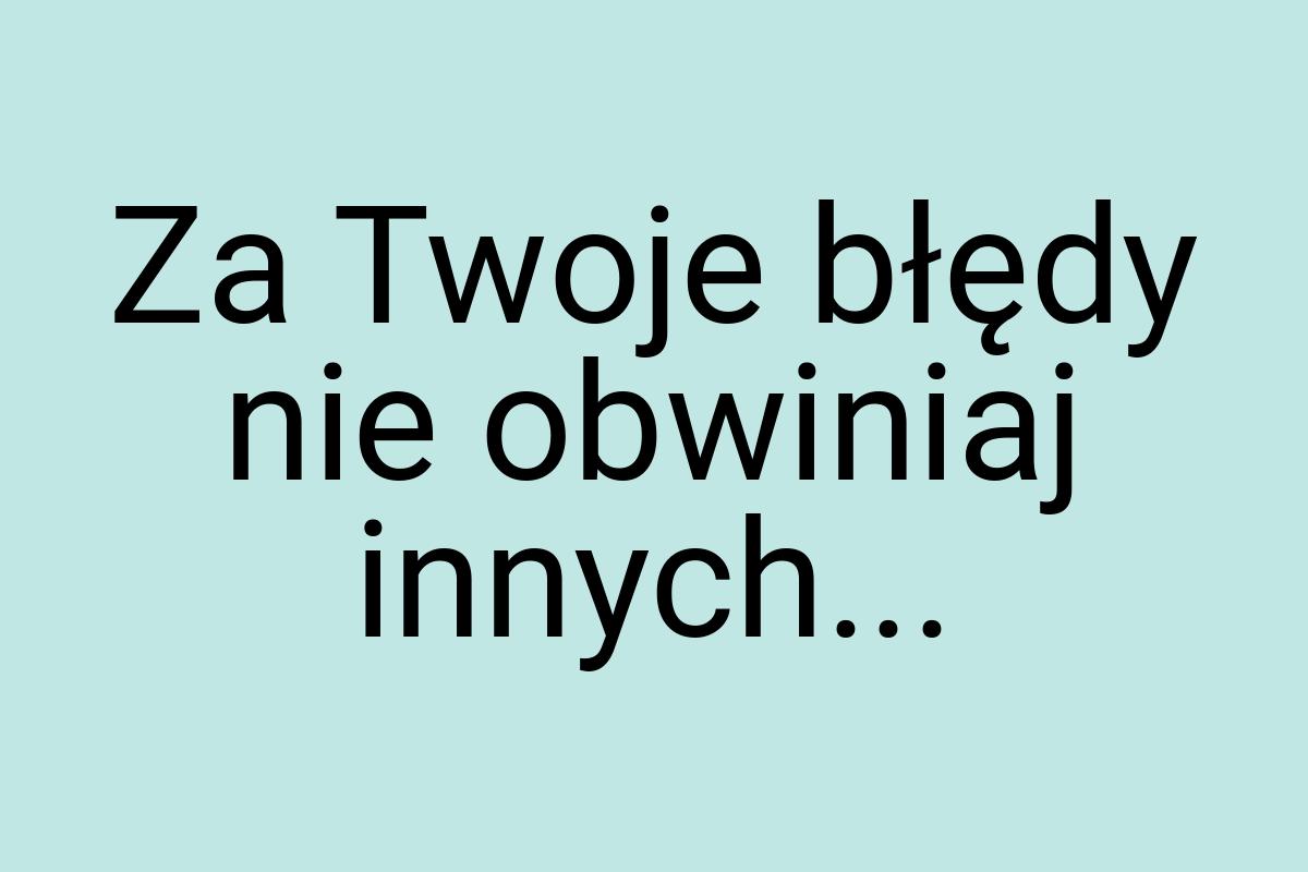 Za Twoje błędy nie obwiniaj innych