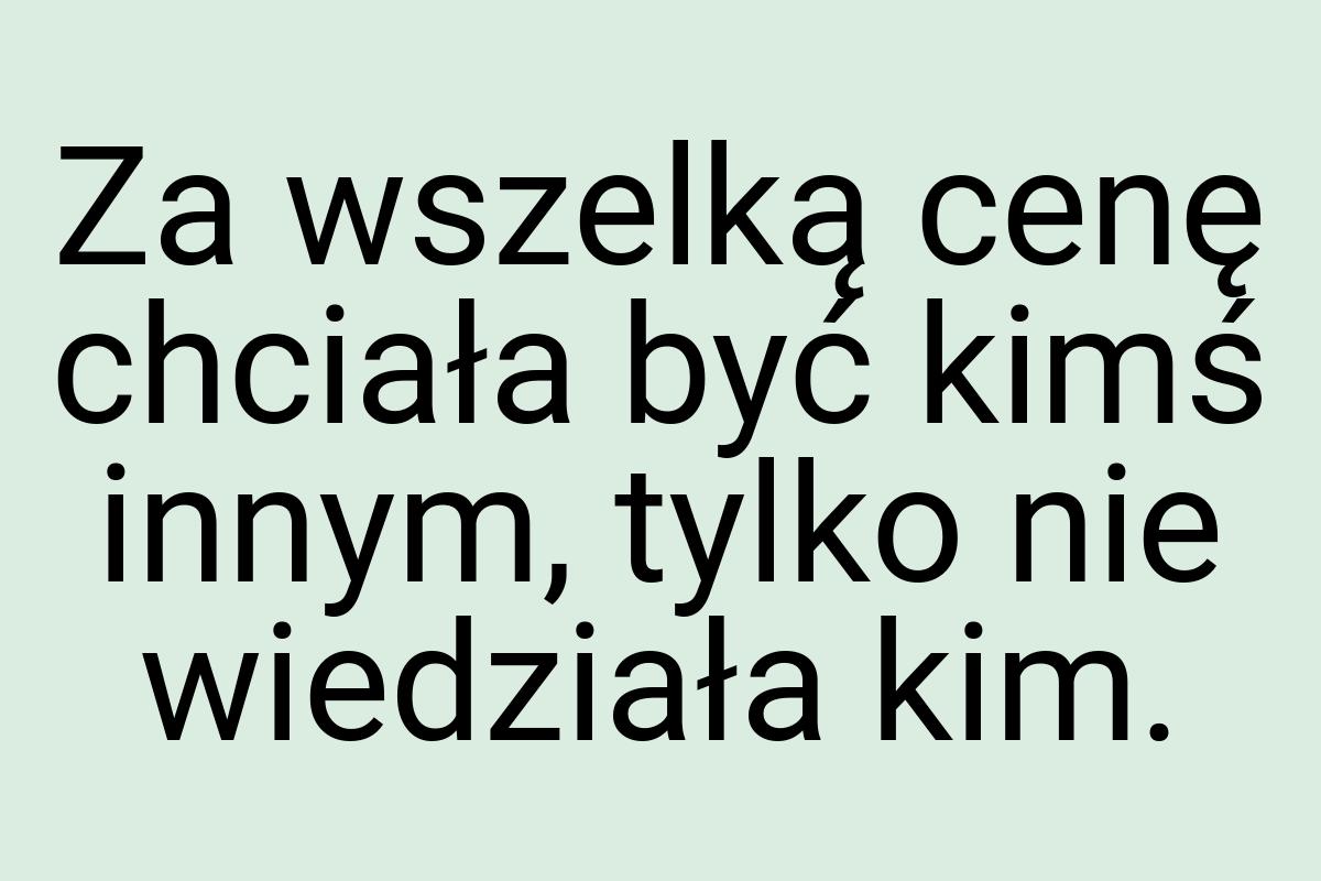 Za wszelką cenę chciała być kimś innym, tylko nie wiedziała