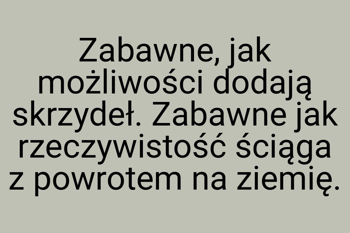 Zabawne, jak możliwości dodają skrzydeł. Zabawne jak