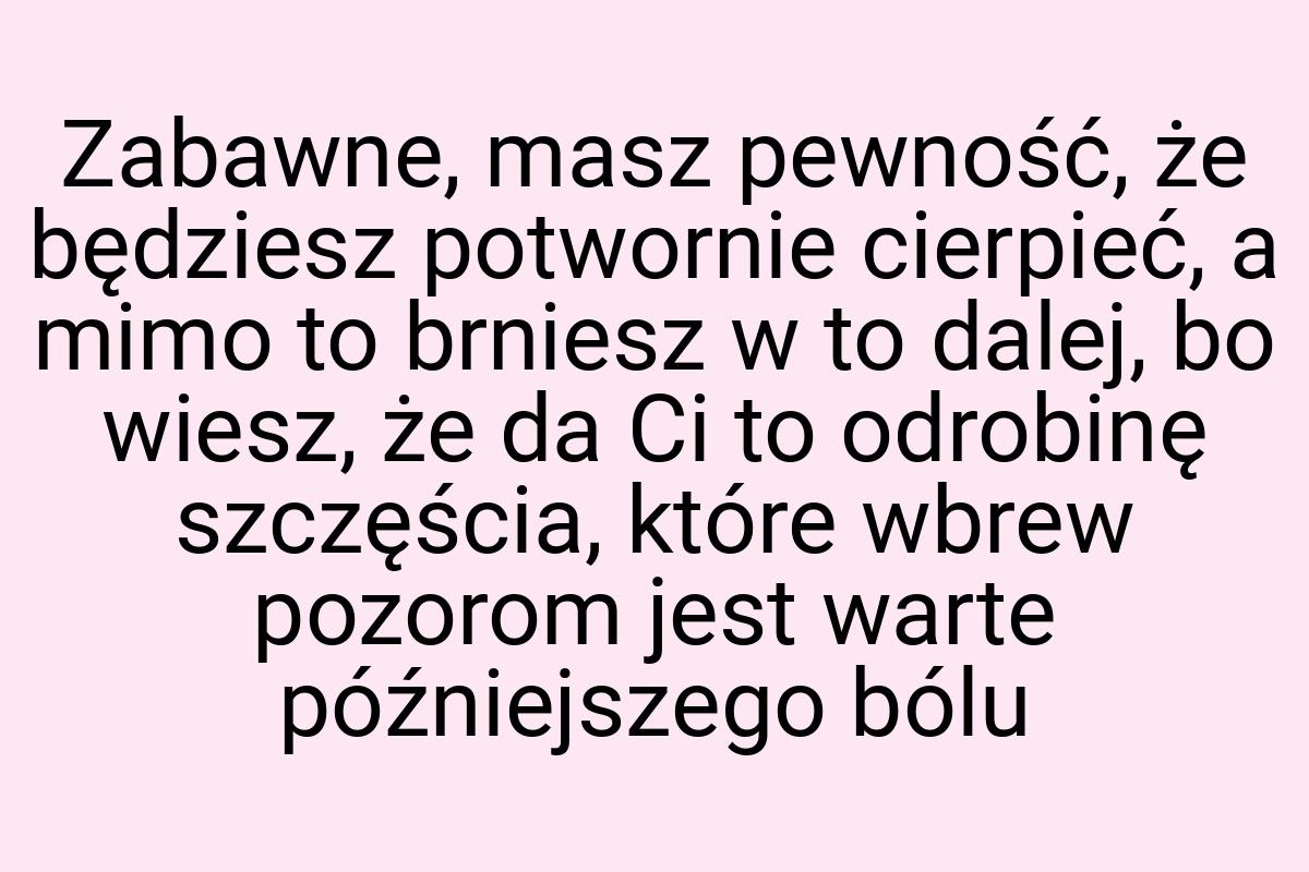 Zabawne, masz pewność, że będziesz potwornie cierpieć, a