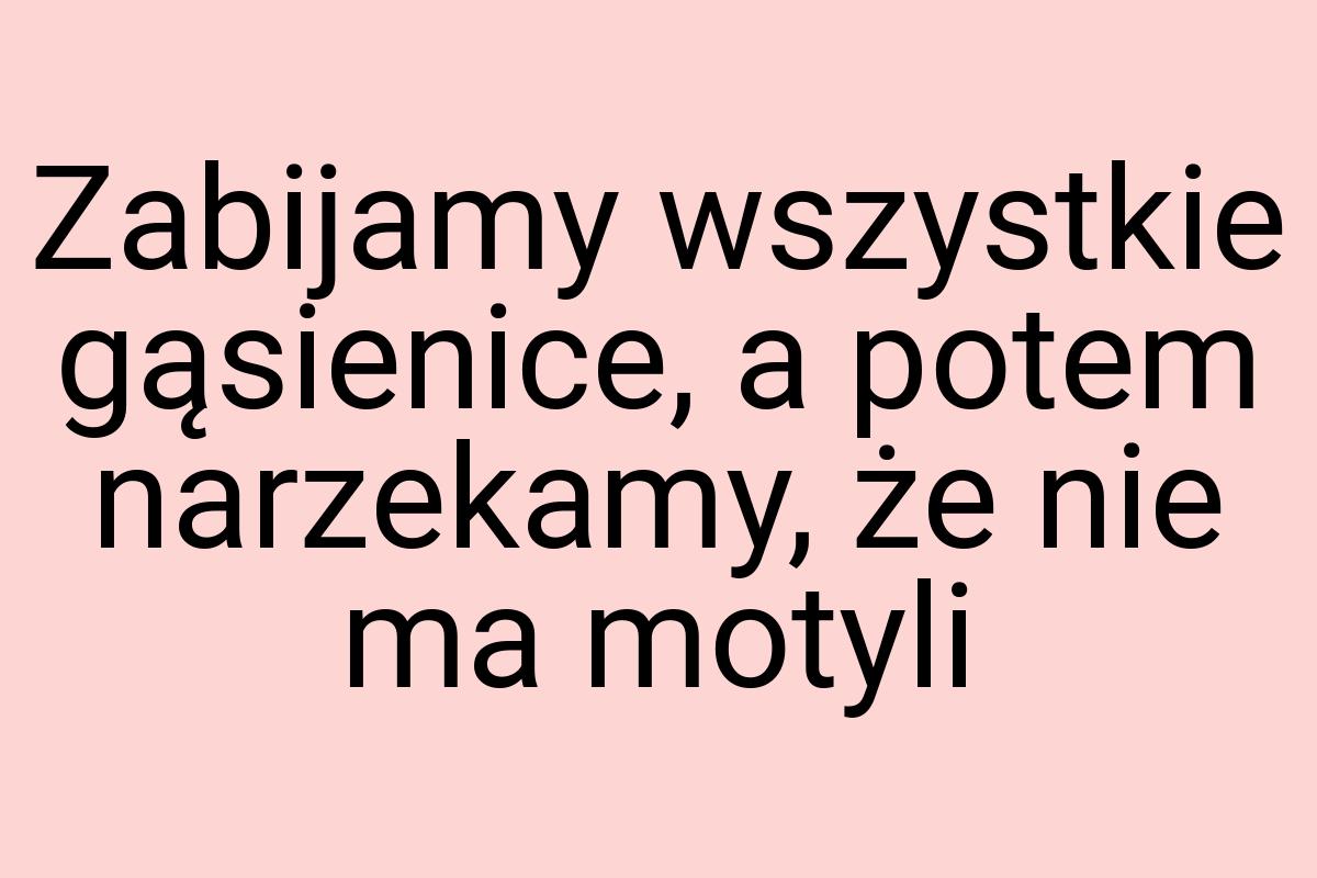 Zabijamy wszystkie gąsienice, a potem narzekamy, że nie ma