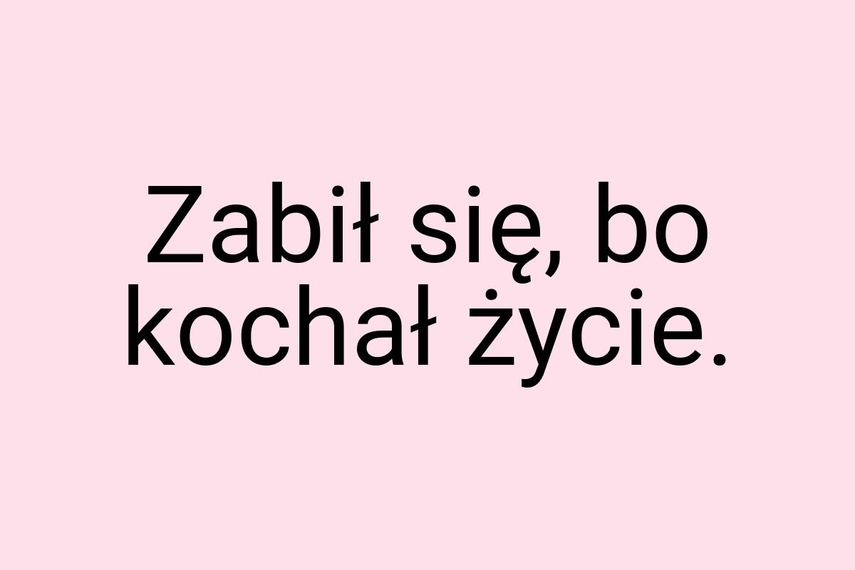 Zabił się, bo kochał życie