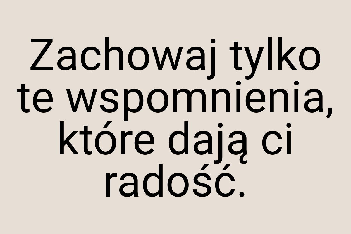 Zachowaj tylko te wspomnienia, które dają ci radość