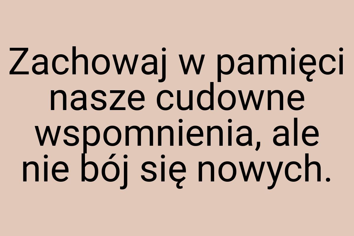 Zachowaj w pamięci nasze cudowne wspomnienia, ale nie bój