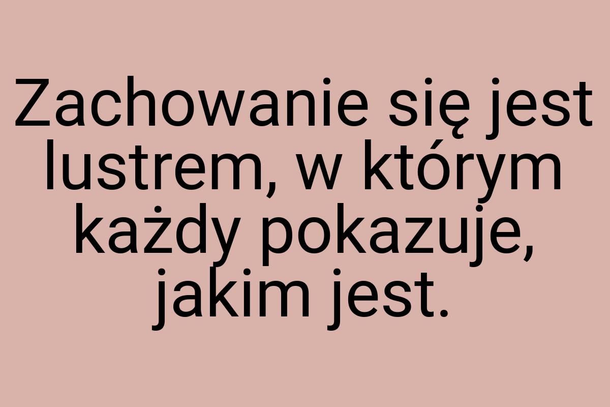 Zachowanie się jest lustrem, w którym każdy pokazuje, jakim