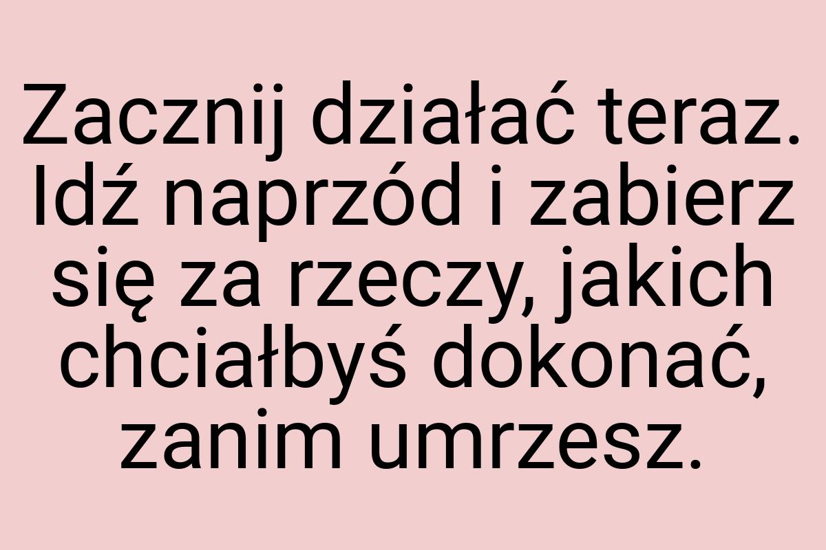 Zacznij działać teraz. Idź naprzód i zabierz się za rzeczy