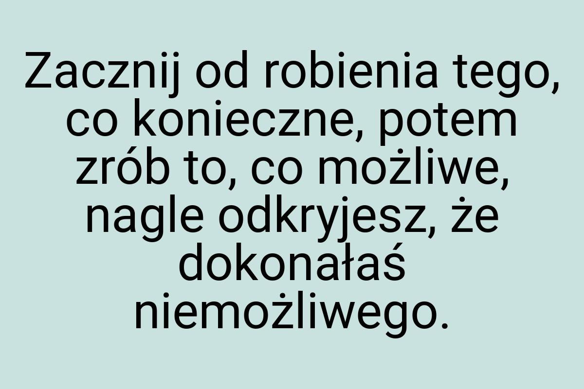 Zacznij od robienia tego, co konieczne, potem zrób to, co