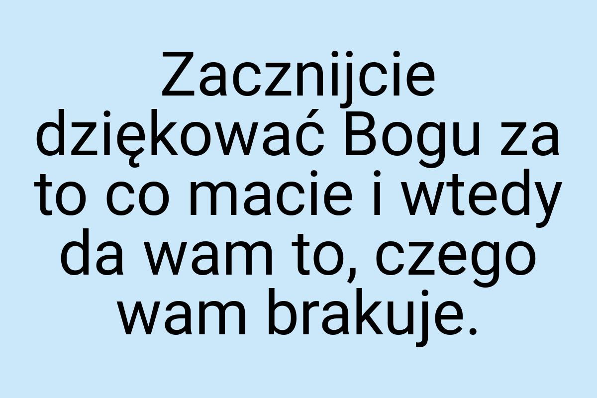 Zacznijcie dziękować Bogu za to co macie i wtedy da wam to