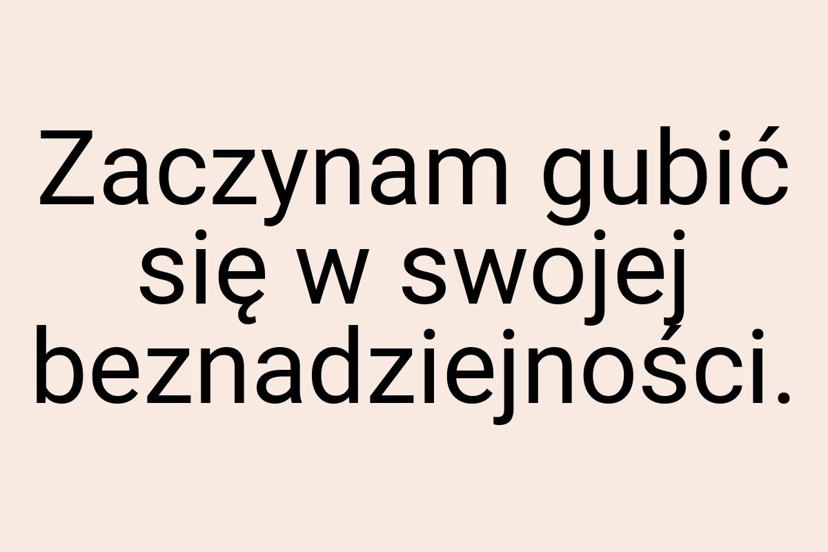 Zaczynam gubić się w swojej beznadziejności