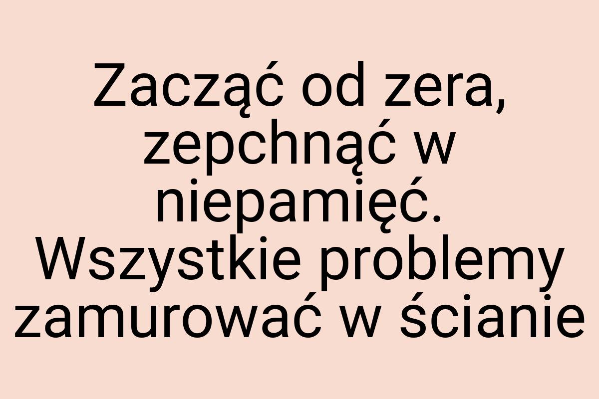 Zacząć od zera, zepchnąć w niepamięć. Wszystkie problemy