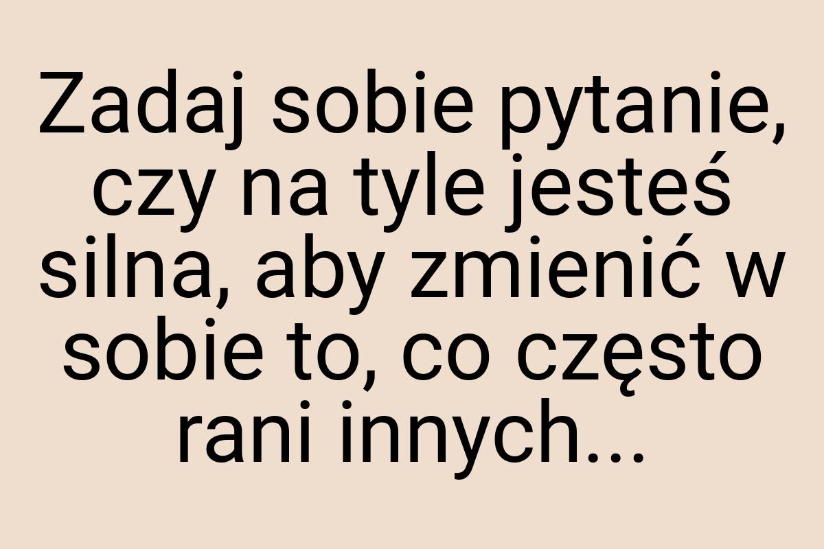 Zadaj sobie pytanie, czy na tyle jesteś silna, aby zmienić