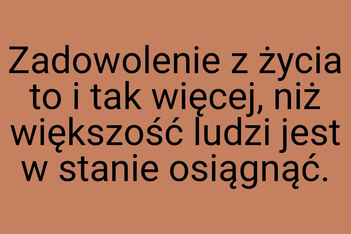 Zadowolenie z życia to i tak więcej, niż większość ludzi