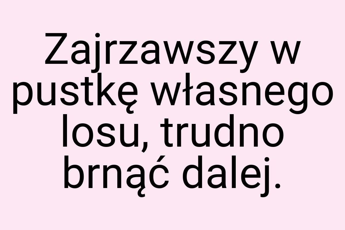 Zajrzawszy w pustkę własnego losu, trudno brnąć dalej