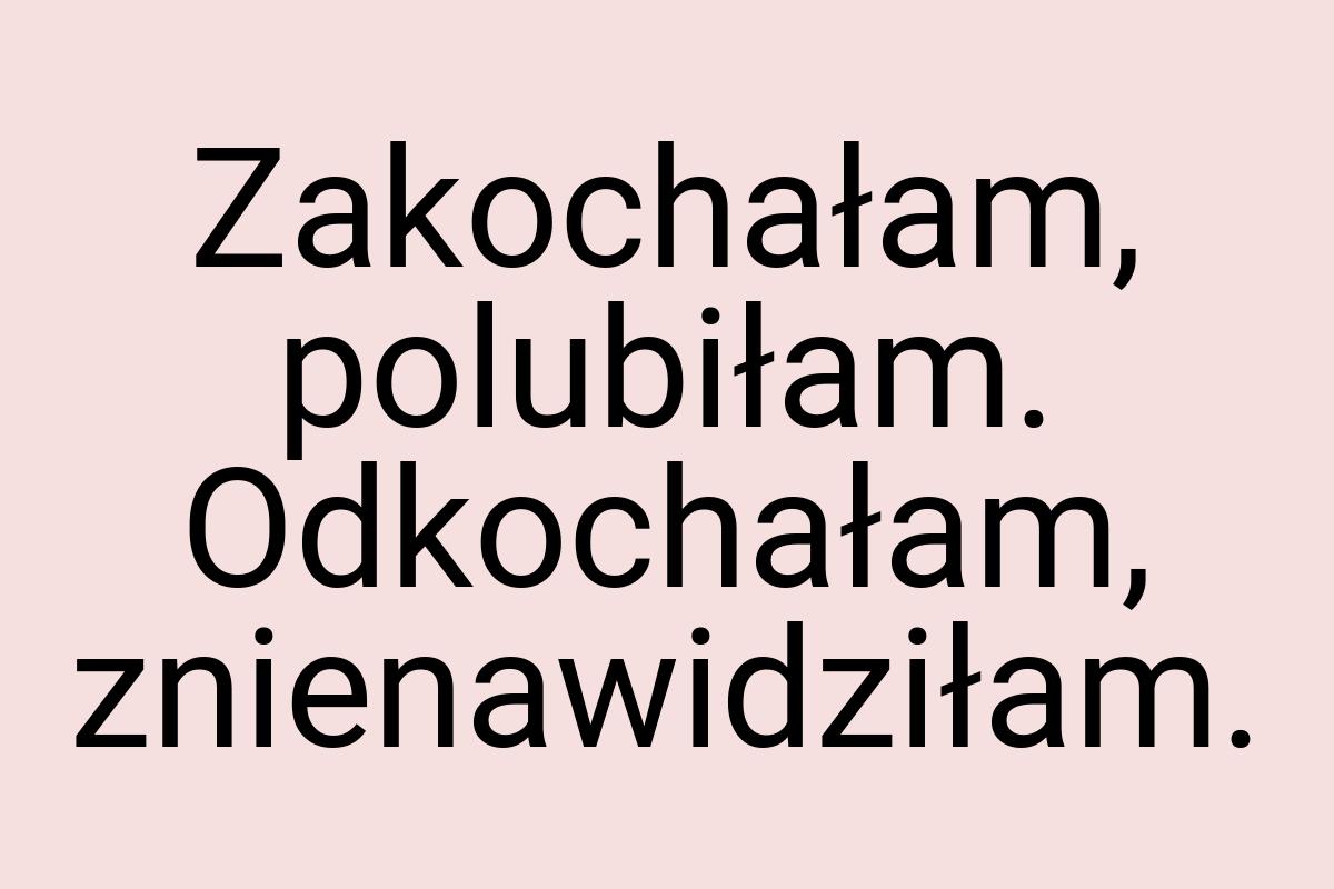 Zakochałam, polubiłam. Odkochałam, znienawidziłam