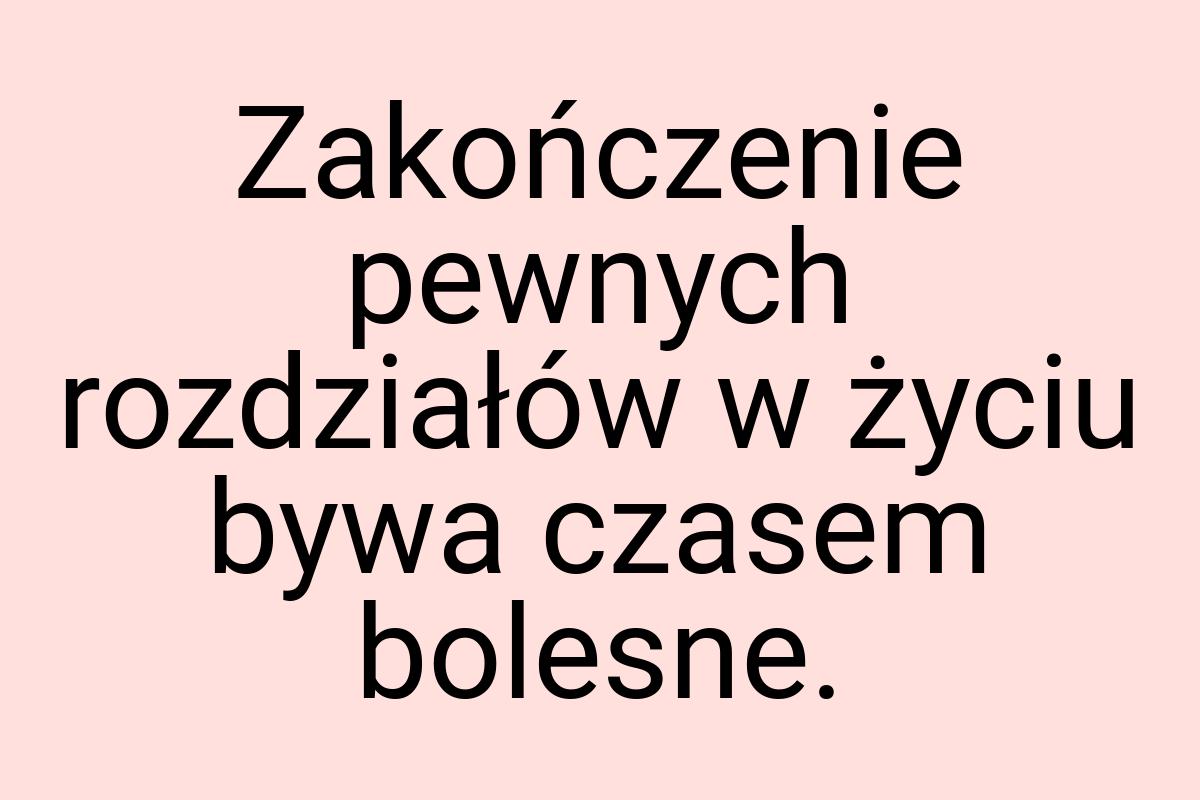 Zakończenie pewnych rozdziałów w życiu bywa czasem bolesne