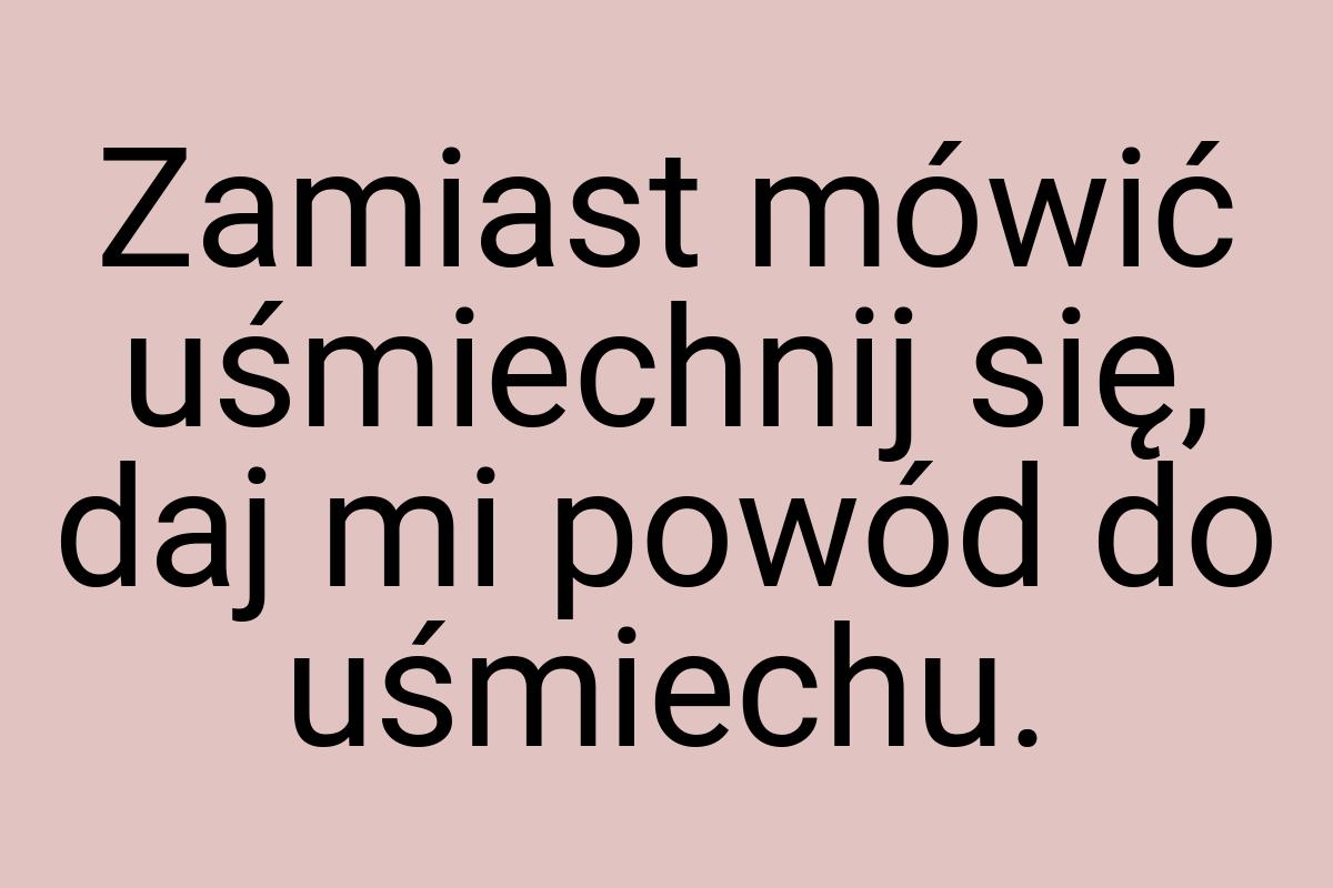 Zamiast mówić uśmiechnij się, daj mi powód do uśmiechu