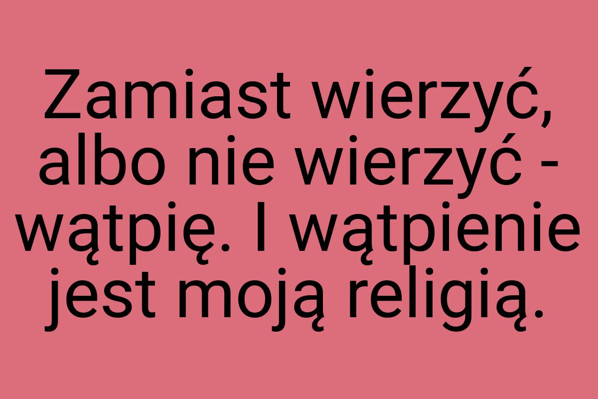 Zamiast wierzyć, albo nie wierzyć - wątpię. I wątpienie