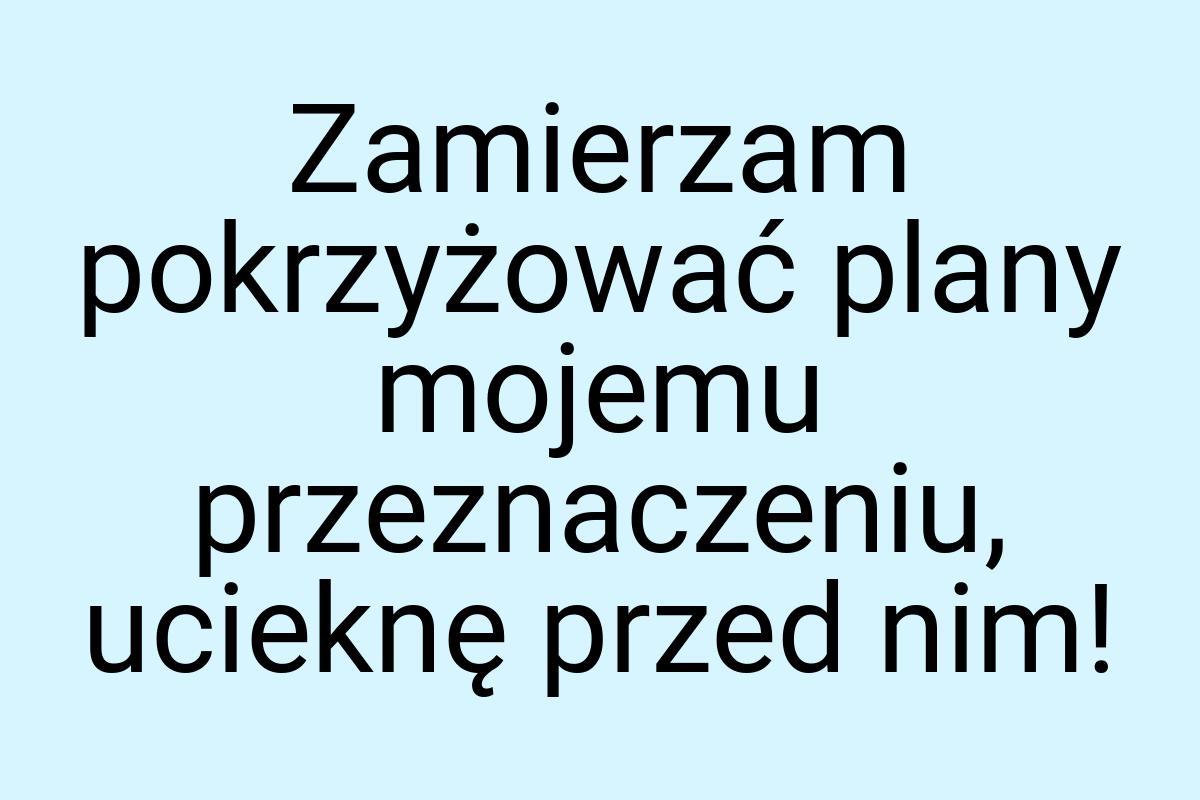 Zamierzam pokrzyżować plany mojemu przeznaczeniu, ucieknę