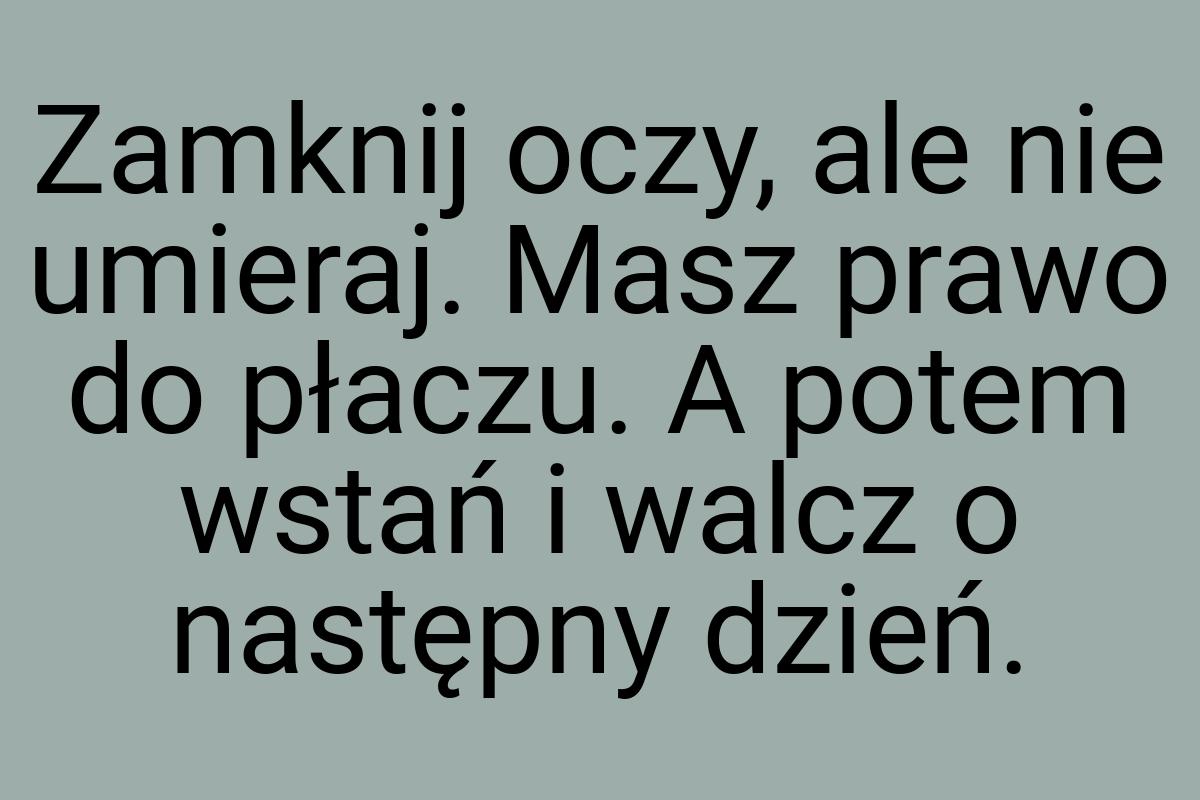 Zamknij oczy, ale nie umieraj. Masz prawo do płaczu. A