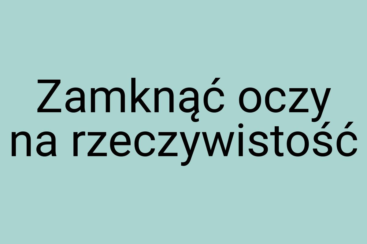 Zamknąć oczy na rzeczywistość