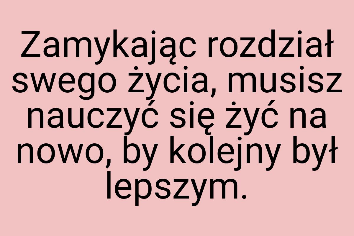 Zamykając rozdział swego życia, musisz nauczyć się żyć na